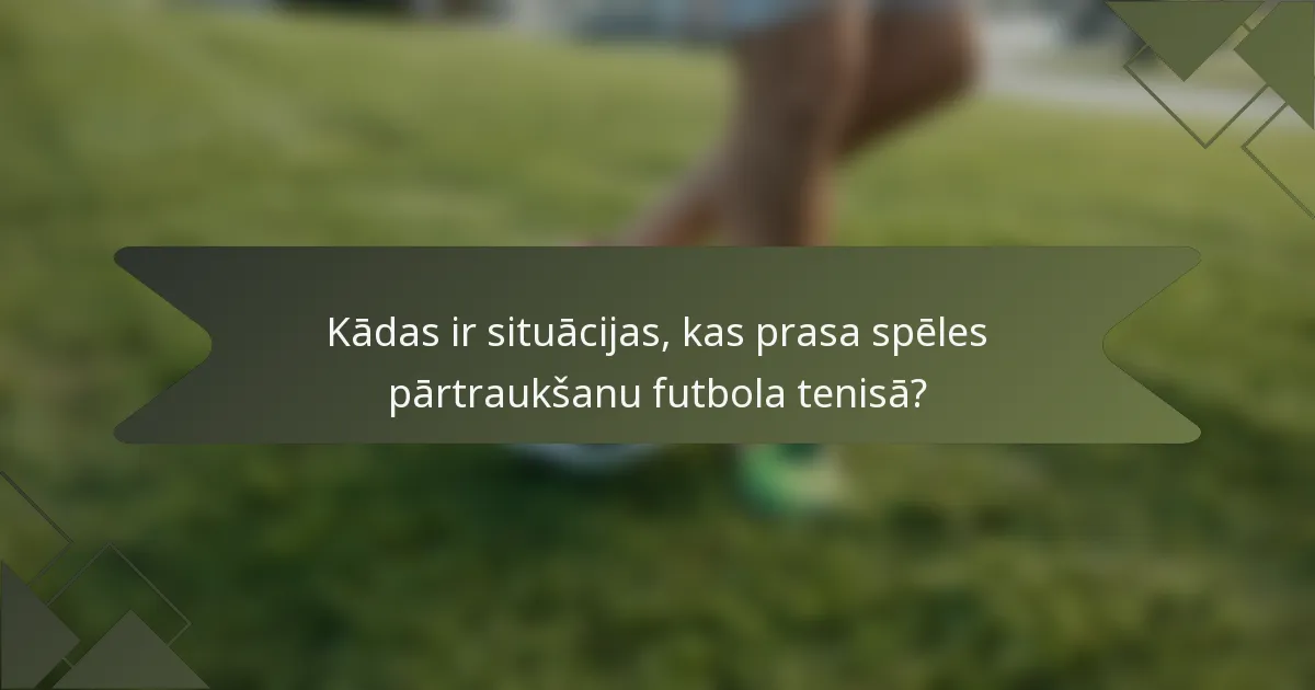 Kādas ir situācijas, kas prasa spēles pārtraukšanu futbola tenisā?
