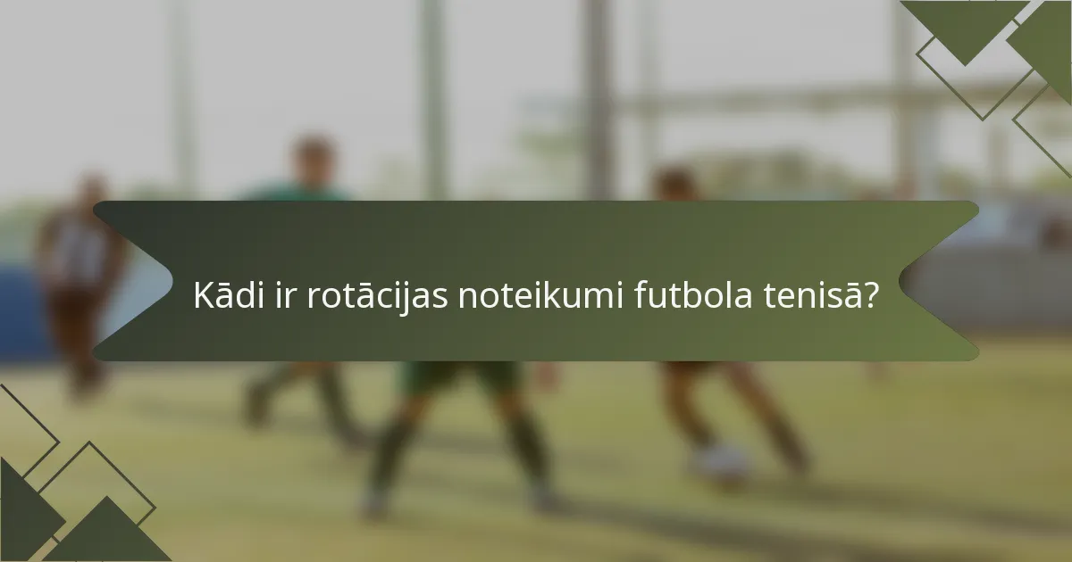 Kādi ir rotācijas noteikumi futbola tenisā?