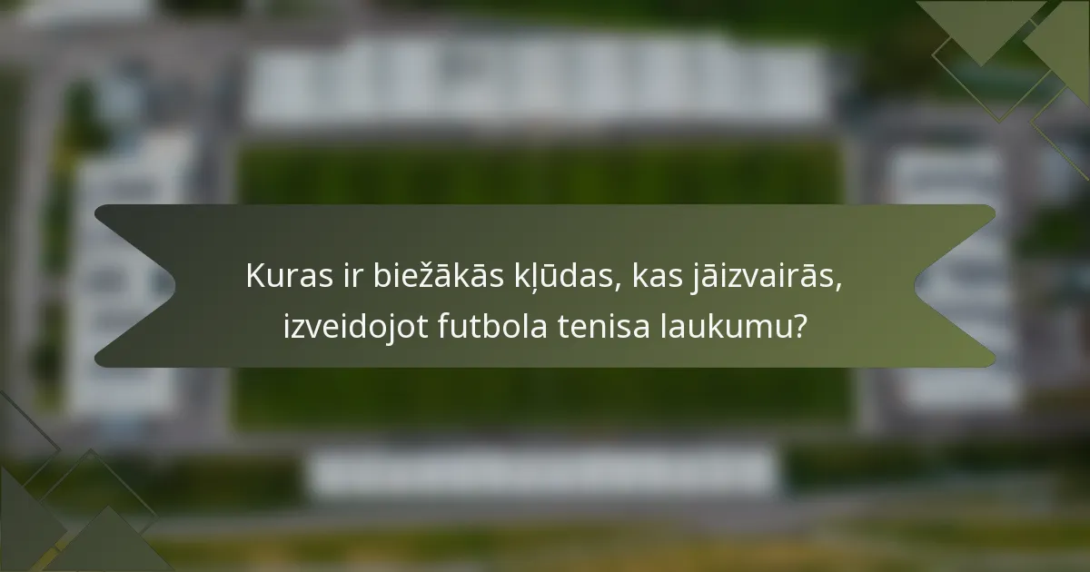 Kuras ir biežākās kļūdas, kas jāizvairās, izveidojot futbola tenisa laukumu?